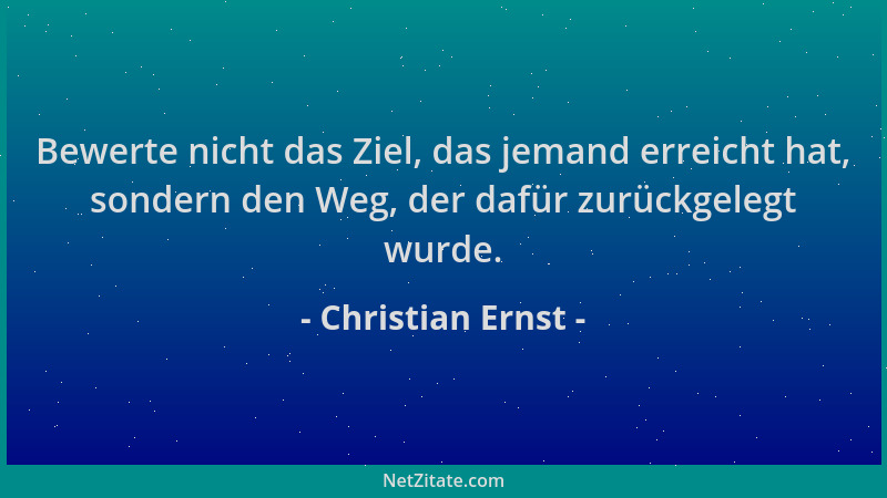 Christian Ernst - Bewerte nicht das Ziel, das jemand erreicht hat, sondern den Weg, der dafür zurückgelegt wurde....