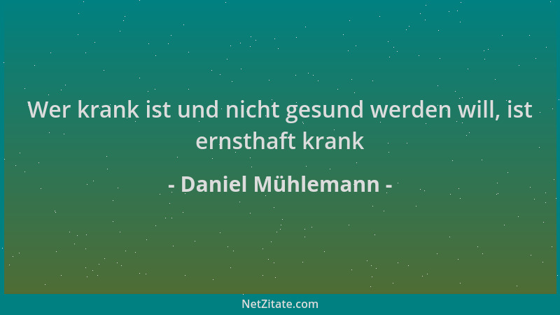 Daniel Mühlemann - Wer krank ist und nicht gesund werden will, ist ernsthaft krank...