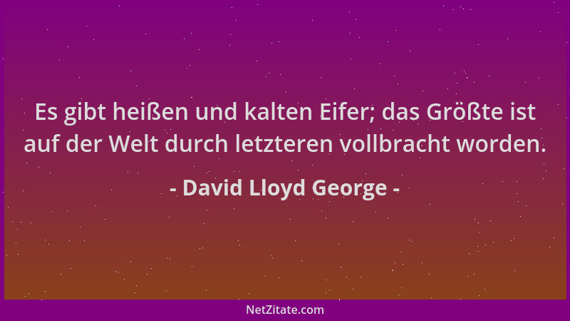 David Lloyd George - Es gibt heißen und kalten Eifer; das Größte ist auf der Welt durch letzteren vollbracht worden....