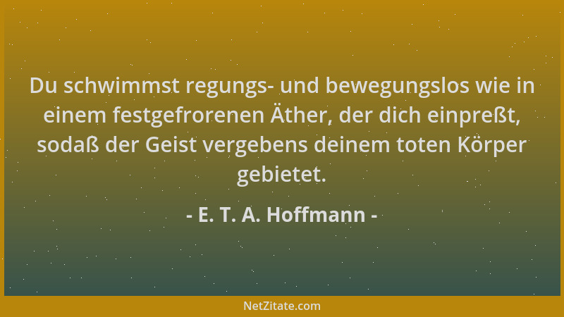 E. T. A. Hoffmann - Du schwimmst regungs- und bewegungslos wie in einem festgefrorenen Äther, der dich einpreßt, sodaß der...