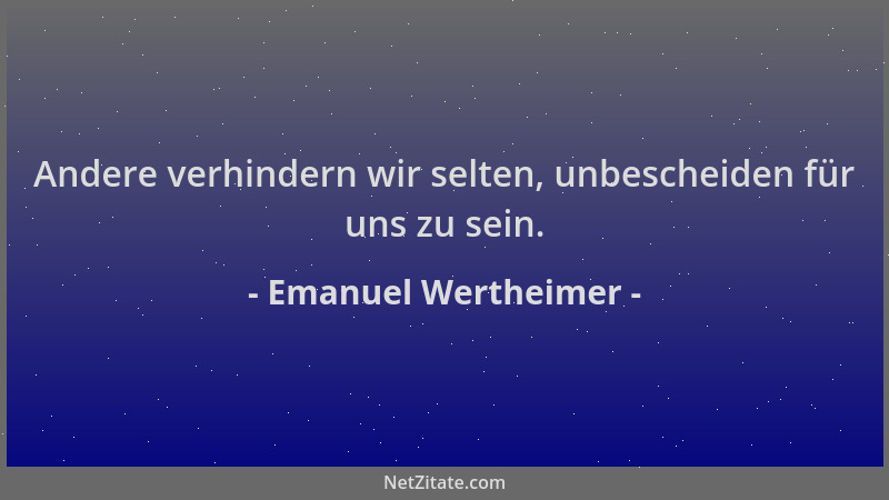 Emanuel Wertheimer - Andere verhindern wir selten, unbescheiden für uns zu sein....