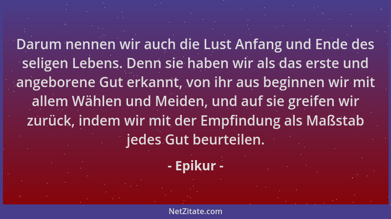 Epikur - Darum nennen wir auch die Lust Anfang und Ende des seligen Lebens. Denn sie haben wir als das erste und angeborene...
