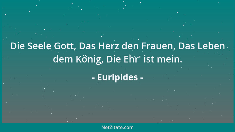 Euripides - Die Seele Gott, Das Herz den Frauen, Das Leben dem König, Die Ehr ' ist mein....