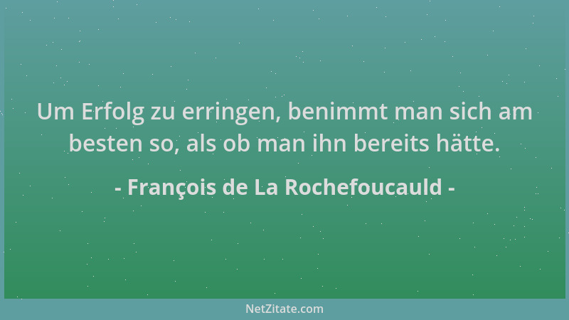 François de La Rochefoucauld - Um Erfolg zu erringen, benimmt man sich am besten so, als ob man ihn bereits hätte....