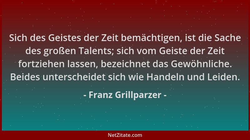 Franz Grillparzer - Sich des Geistes der Zeit bemächtigen, ist die Sache des großen Talents; sich vom Geiste der Zeit fortz...