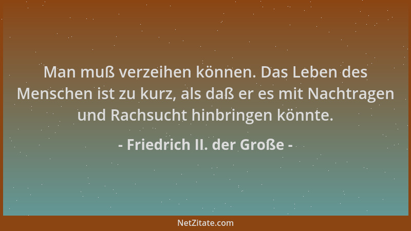 Friedrich II. der Große - Man muß verzeihen können. Das Leben des Menschen ist zu kurz, als daß er es mit Nachtragen und Ra...