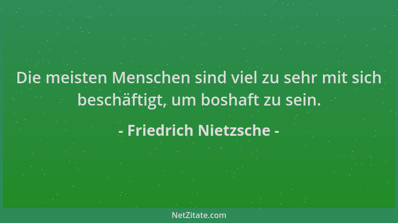 Friedrich Nietzsche - Die meisten Menschen sind viel zu sehr mit sich beschäftigt, um boshaft zu sein....