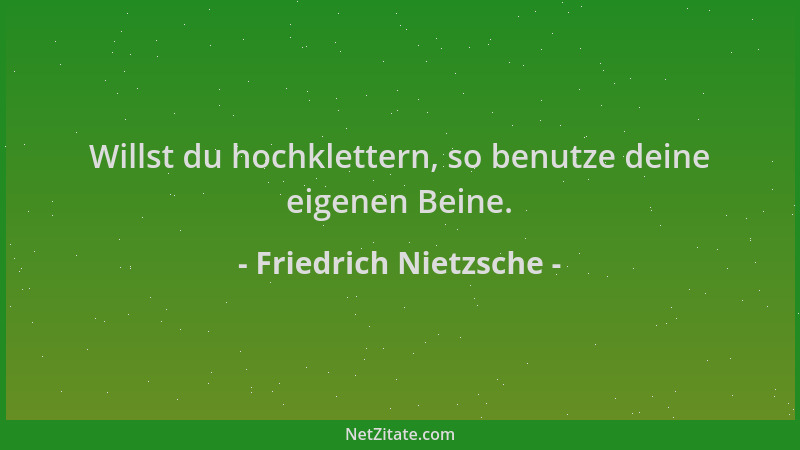 Friedrich Nietzsche - Willst du hochklettern, so benutze deine eigenen Beine....