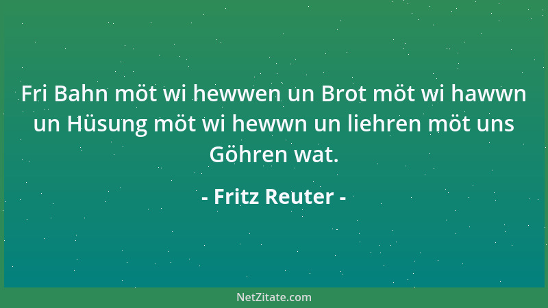 Fritz Reuter - Fri Bahn möt wi hewwen un Brot möt wi hawwn un Hüsung möt wi hewwn un liehren möt uns Göhren wat....