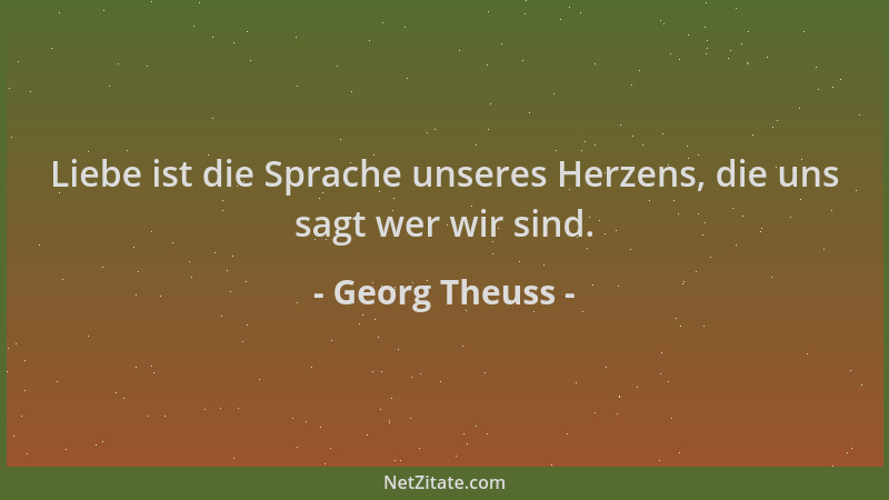 Georg Theuss - Liebe ist die Sprache unseres Herzens, die uns sagt wer wir sind....