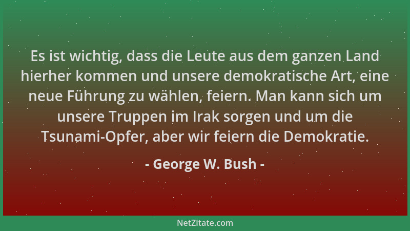 George W. Bush - Es ist wichtig, dass die Leute aus dem ganzen Land hierher kommen und unsere demokratische Art, eine neue...