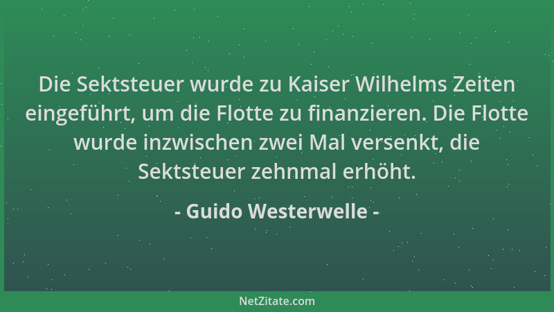 Guido Westerwelle - Die Sektsteuer wurde zu Kaiser Wilhelms Zeiten eingeführt, um die Flotte zu finanzieren. Die Flotte wur...