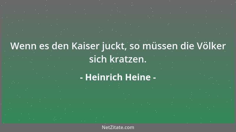 Heinrich Heine - Wenn es den Kaiser juckt, so müssen die Völker sich kratzen....