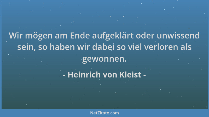 Heinrich von Kleist - Wir mögen am Ende aufgeklärt oder unwissend sein, so haben wir dabei so viel verloren als gewonnen....