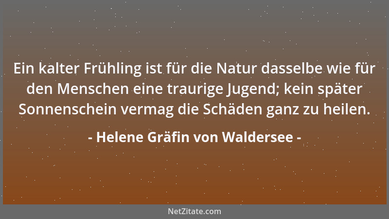 Helene Gräfin von Waldersee - Ein kalter Frühling ist für die Natur dasselbe wie für den Menschen eine traurige Jugend; kei...