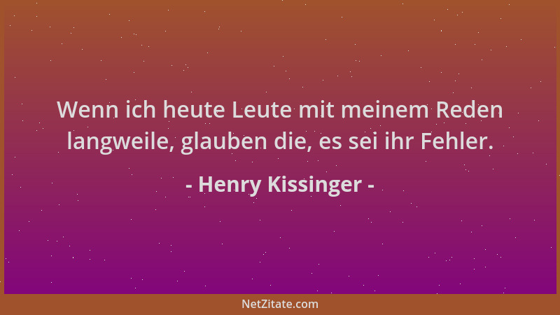 Henry Kissinger - Wenn ich heute Leute mit meinem Reden langweile, glauben die, es sei ihr Fehler....