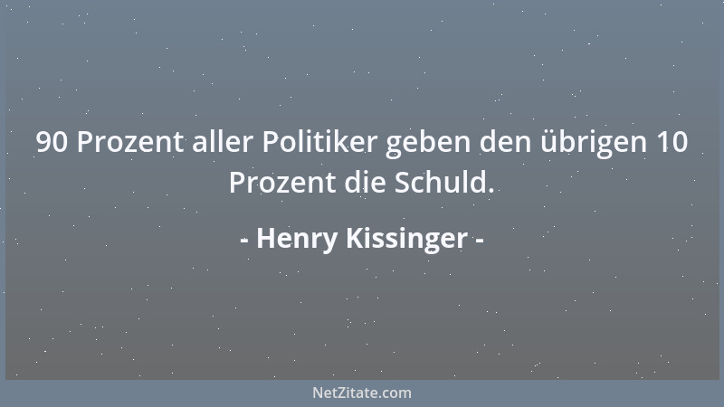Henry Kissinger - 90 Prozent aller Politiker geben den übrigen 10 Prozent die Schuld....