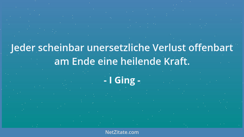 I Ging - Jeder scheinbar unersetzliche Verlust offenbart am Ende eine heilende Kraft....