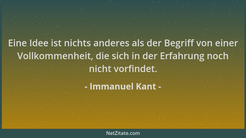 Immanuel Kant - Eine Idee ist nichts anderes als der Begriff von einer Vollkommenheit, die sich in der Erfahrung noch nicht...