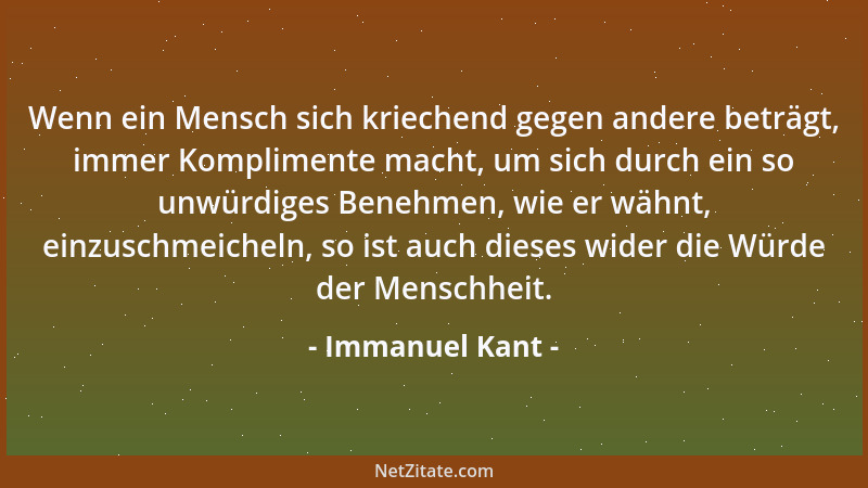 Immanuel Kant - Wenn ein Mensch sich kriechend gegen andere beträgt, immer Komplimente macht, um sich durch ein so unwürdig...