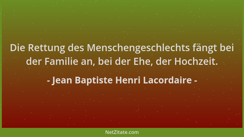 Jean Baptiste Henri Lacordaire - Die Rettung des Menschengeschlechts fängt bei der Familie an, bei der Ehe, der Hochzeit....