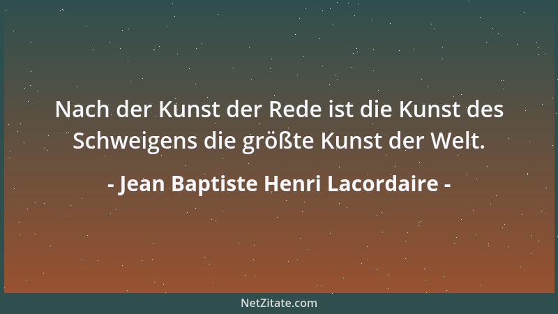 Jean Baptiste Henri Lacordaire - Nach der Kunst der Rede ist die Kunst des Schweigens die größte Kunst der Welt....