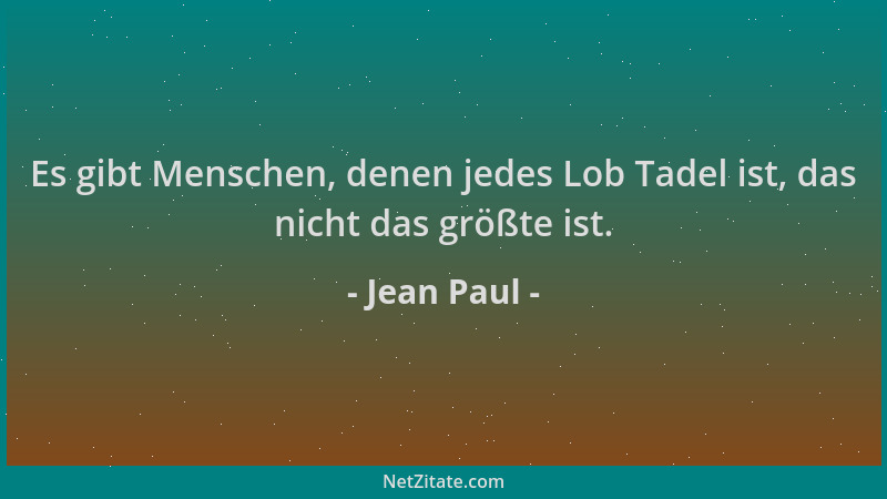 Jean Paul - Es gibt Menschen, denen jedes Lob Tadel ist, das nicht das größte ist....