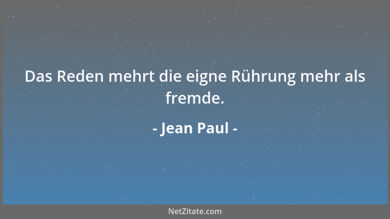 Jean Paul - Das Reden mehrt die eigne Rührung mehr als fremde....