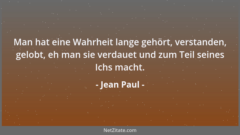 Jean Paul - Man hat eine Wahrheit lange gehört, verstanden, gelobt, eh man sie verdauet und zum Teil seines Ichs macht....