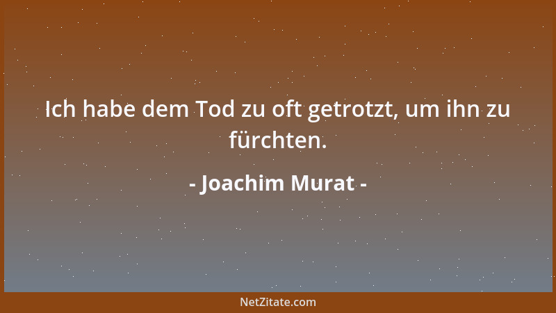 Joachim Murat - Ich habe dem Tod zu oft getrotzt, um ihn zu fürchten....