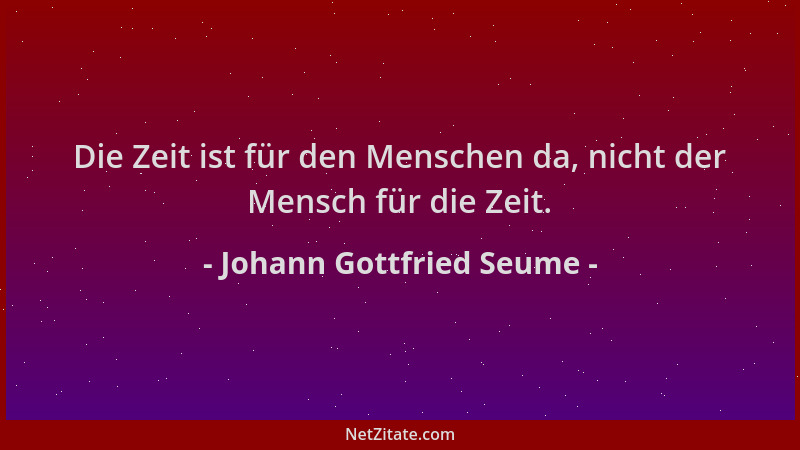 Johann Gottfried Seume - Die Zeit ist für den Menschen da, nicht der Mensch für die Zeit....