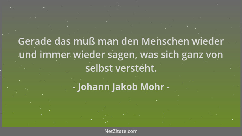 Johann Jakob Mohr - Gerade das muß man den Menschen wieder und immer wieder sagen, was sich ganz von selbst versteht....