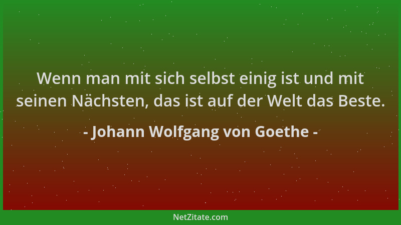 Johann Wolfgang von Goethe - Wenn man mit sich selbst einig ist und mit seinen Nächsten, das ist auf der Welt das Beste....