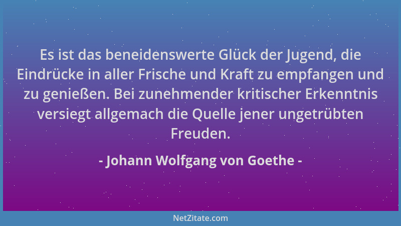 Johann Wolfgang von Goethe - Es ist das beneidenswerte Glück der Jugend, die Eindrücke in aller Frische und Kraft zu empfan...