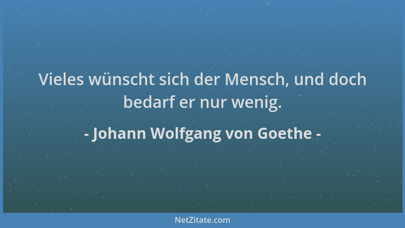 Johann Wolfgang von Goethe - Vieles wünscht sich der Mensch, und doch bedarf er nur wenig....