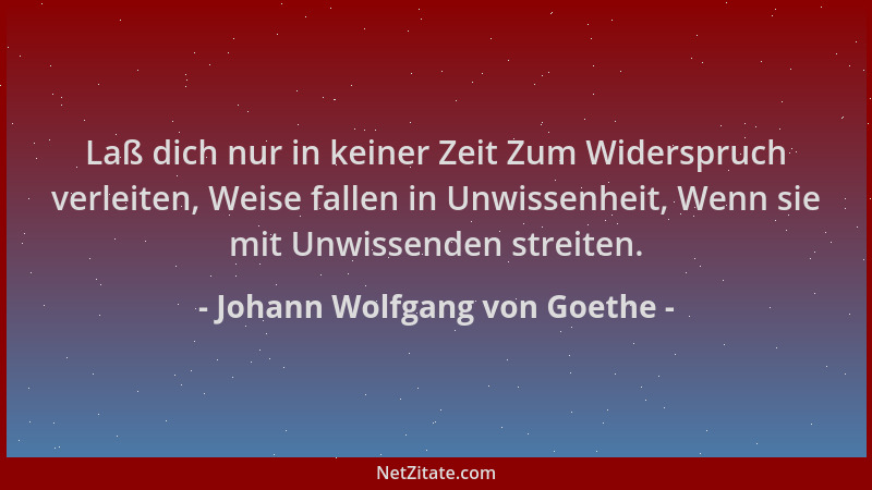 Johann Wolfgang von Goethe - Laß dich nur in keiner Zeit Zum Widerspruch verleiten, Weise fallen in Unwissenheit, Wenn sie...
