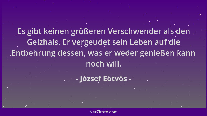 József Eötvös - Es gibt keinen größeren Verschwender als den Geizhals. Er vergeudet sein Leben auf die Entbehrung dessen, w...