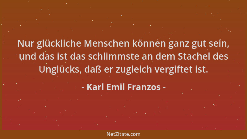 Karl Emil Franzos - Nur glückliche Menschen können ganz gut sein, und das ist das schlimmste an dem Stachel des Unglücks, d...