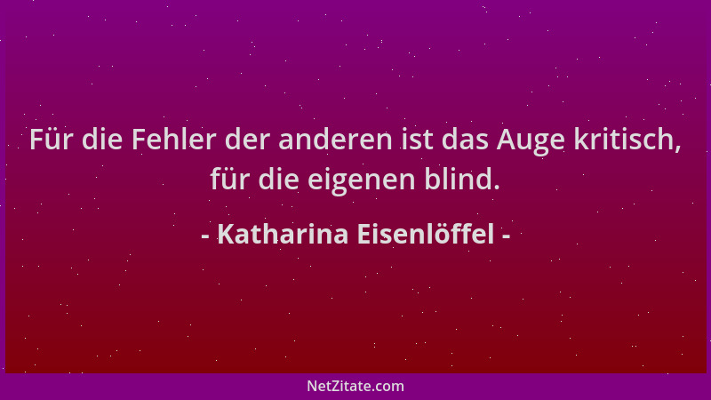 Katharina Eisenlöffel - Für die Fehler der anderen ist das Auge kritisch, für die eigenen blind....