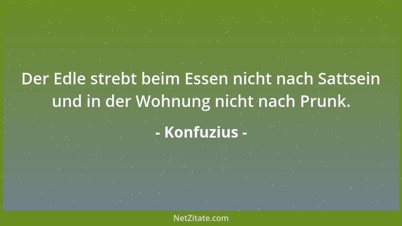 Konfuzius - Der Edle strebt beim Essen nicht nach Sattsein und in der Wohnung nicht nach Prunk....