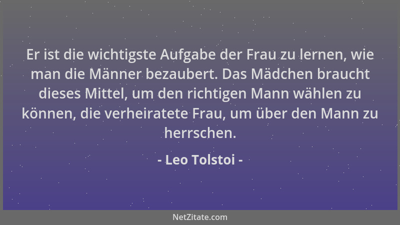 Leo Tolstoi - Er ist die wichtigste Aufgabe der Frau zu lernen, wie man die Männer bezaubert. Das Mädchen braucht dieses Mi...