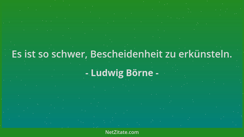 Ludwig Börne - Es ist so schwer, Bescheidenheit zu erkünsteln....