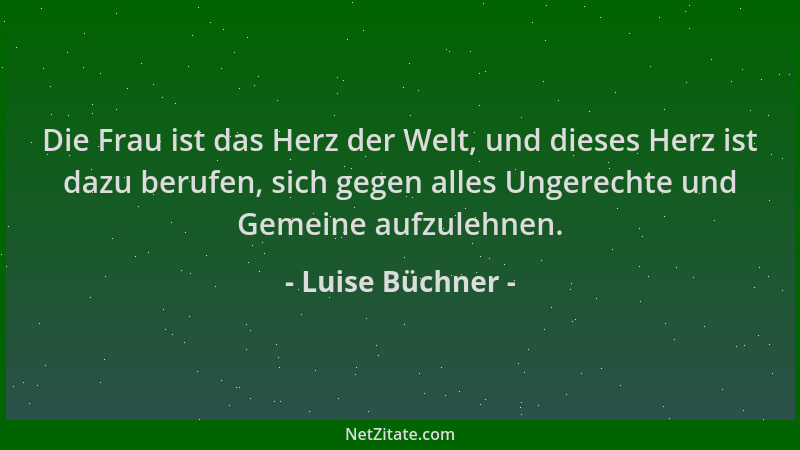 Luise Büchner - Die Frau ist das Herz der Welt, und dieses Herz ist dazu berufen, sich gegen alles Ungerechte und Gemeine a...