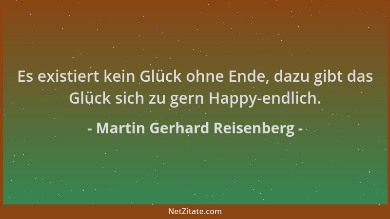 Martin Gerhard Reisenberg - Es existiert kein Glück ohne Ende, dazu gibt das Glück sich zu gern Happy-endlich....