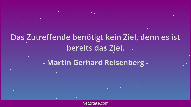 Martin Gerhard Reisenberg - Das Zutreffende benötigt kein Ziel, denn es ist bereits das Ziel....