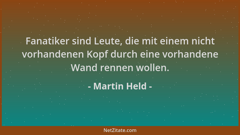 Martin Held - Fanatiker sind Leute, die mit einem nicht vorhandenen Kopf durch eine vorhandene Wand rennen wollen....