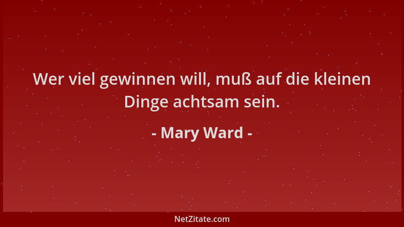 Mary Ward - Wer viel gewinnen will, muß auf die kleinen Dinge achtsam sein....