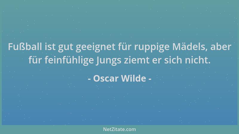 Oscar Wilde - Fußball ist gut geeignet für ruppige Mädels, aber für feinfühlige Jungs ziemt er sich nicht....
