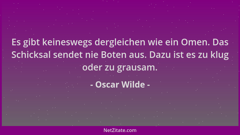 Oscar Wilde - Es gibt keineswegs dergleichen wie ein Omen. Das Schicksal sendet nie Boten aus. Dazu ist es zu klug oder zu...