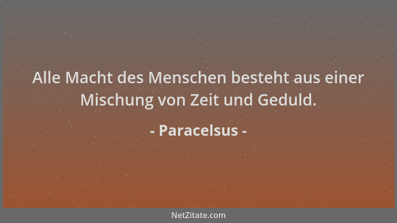 Paracelsus - Alle Macht des Menschen besteht aus einer Mischung von Zeit und Geduld....
